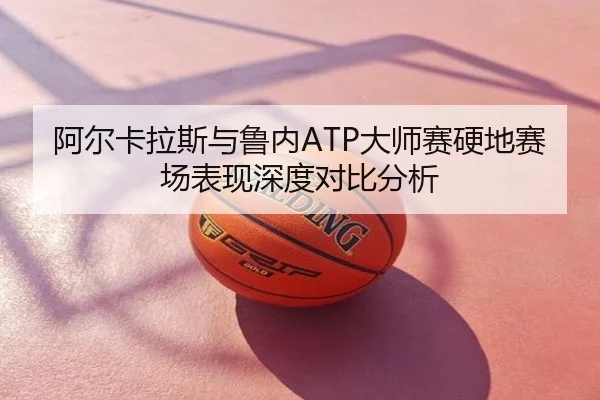 阿尔卡拉斯与鲁内ATP大师赛硬地赛场表现深度对比分析